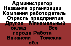 Администратор › Название организации ­ Компания-работодатель › Отрасль предприятия ­ Другое › Минимальный оклад ­ 16 000 - Все города Работа » Вакансии   . Томская обл.